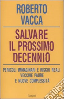 Salvare il prossimo decennio. Pericoli immaginari e rischi reali, vecchie paure e nuove complessità libro di Vacca Roberto