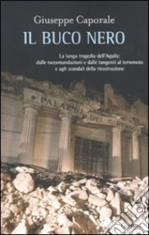 Il Buco nero. La lunga tragedia dell'Aquila: dalle raccomandazioni e dalle tangenti al terremoto e agli scandali della ricostruzione libro di Caporale Giuseppe