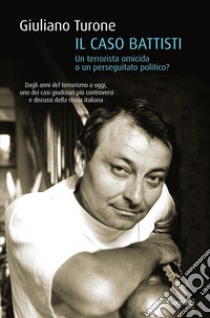 Il caso Battisti. Un terrorista omicida o un perseguitato politico? libro di Turone Giuliano