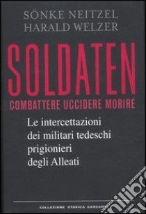 Soldaten. Combattere uccidere morire. Le intercettazioni dei militari tedeschi prigionieri degli Alleati libro di Neitzel Sönke - Welzer Harald