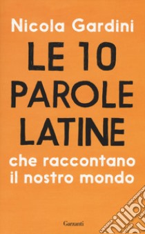 Le 10 parole latine che raccontano il nostro mondo libro di Gardini Nicola