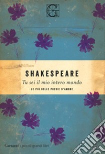 Tu sei il mio intero mondo. Le più belle poesie d'amore libro di Shakespeare William