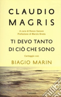 Ti devo tanto di ciò che sono. Carteggio con Biagio Marin. Nuova ediz. libro di Magris Claudio; Marin Biagio; Sanson R. (cur.)