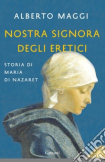 Nostra Signora degli eretici. Storia di Maria di Nazaret libro di Maggi Alberto