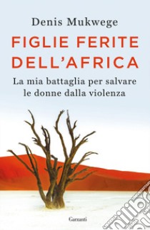 Figlie ferite dell'Africa. La mia battaglia per salvare le donne dalla violenza libro di Mukwege Denis; Åkerlund Berthil