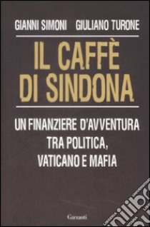 Il caffè di Sindona. Un finanziere d'avventura tra politica, vaticano e mafia libro di Simoni Gianni - Turone Giuliano