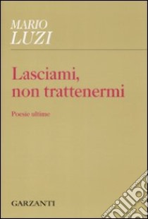 Lasciami, non trattenermi. Poesie ultime libro di Luzi Mario; Verdino S. (cur.)