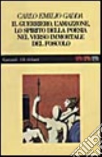 Il guerriero, l'amazzone, lo spirito della poesia nel verso immortale del Foscolo libro di Gadda Carlo E.