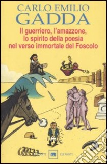 Il guerriero, l'amazzone, lo spirito della poesia nel verso immortale del Foscolo. Conversazione a tre voci libro di Gadda Carlo Emilio