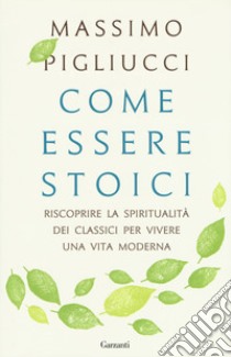 Come essere stoici. Riscoprire la spiritualità degli antichi per vivere una vita moderna libro di Pigliucci Massimo