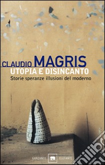 Utopia e disincanto. Storie, speranze, illusioni del moderno libro di Magris Claudio