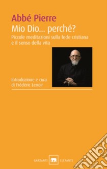 Mio Dio... perché? Piccole meditazioni sulla fede cristiana e il senso della vita libro di Abbé Pierre; Lenoir F. (cur.)