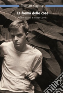 La forma delle cose. Tutti i racconti libro di Capote Truman