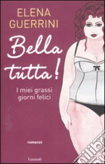 Bella tutta! I miei grassi giorni felici libro di Guerrini Elena