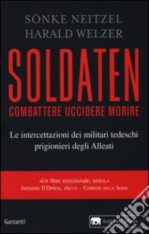 Soldaten. Combattere uccidere morire. Le intercettazioni dei militari tedeschi prigionieri degli Alleati libro di Neitzel Sönke; Welzer Harald