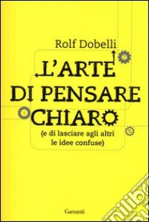 L'arte di pensare chiaro (e di lasciare agli altri le idee confuse) libro di Dobelli Rolf