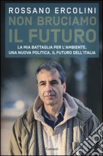 Non bruciamo il futuro. La mia battaglia per l'ambiente, una nuova politica, il futuro dell'Italia libro di Ercolini Rossano