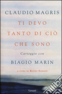 Ti devo tanto di ciò che sono. Carteggio con Biagio Marin libro di Magris Claudio; Marin Biagio; Sanson R. (cur.)