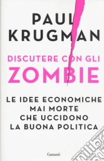 Discutere con gli zombie. Le idee economiche mai morte che uccidono la buona politica libro di Krugman Paul R.