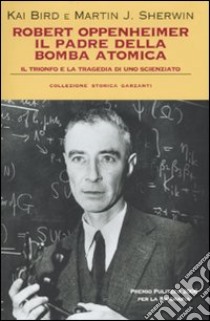 Robert Oppenheimer, il padre della bomba atomica. Il trionfo e la tragedia di uno scienziato libro di Bird Kai; Sherwin Martin J.