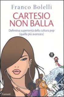 Cartesio non balla. Definitiva superiorità della cultura pop (quella più avanzata) libro di Bolelli Franco