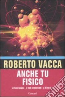 Anche tu fisico. La fisica spiegata in modo comprensibile a chi non la usa libro di Vacca Roberto