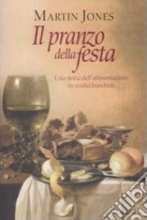 Il Pranzo della festa. Una storia dell'alimentazione in undici banchetti libro di Jones Martin