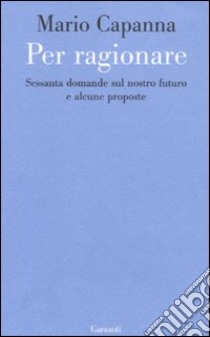 Per ragionare. Sessanta domande sul nostro futuro e alcune proposte libro di Capanna Mario