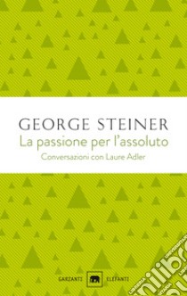 La passione per l'assoluto. Conversazioni con Laure Adler libro di Steiner George; Adler Laure