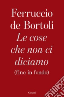 Le cose che non ci diciamo (fino in fondo) libro di De Bortoli Ferruccio