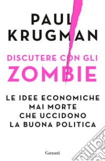 Discutere con gli zombie. Le idee economiche mai morte che uccidono la buona politica libro di Krugman Paul R.