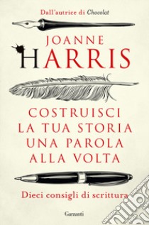 Costruisci la tua storia una parola alla volta. Dieci consigli di scrittura libro di Harris Joanne