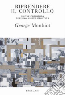 Riprendere il controllo. Nuove comunità per una nuova politica libro di Monbiot George