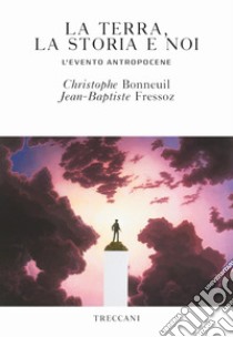 La terra, la storia e noi. L'evento antropocene libro di Bonneuil Christophe; Fressoz Jean-Baptiste