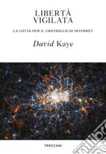 Libertà vigilata. La lotta per il controllo di internet libro di Kaye David