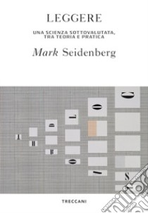 Leggere. La scienza sottovalutata, tra teoria e pratica libro di Seidenberg Mark