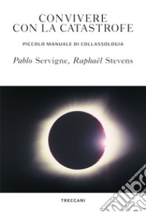 Convivere con la catastrofe. Piccolo manuale di collassologia libro di Servigne Pablo; Stevens Raphaël