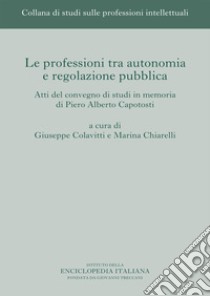 Le professioni tra autonomia e regolazione pubblica. Atti del Convegno di studi in memoria di Piero Alberto Capotosti libro di Colavitti G. (cur.); Chiarelli M. (cur.)