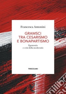 Gramsci tra cesarismo e bonapartismo. Egemonia e crisi della modernità libro di Antonini Francesca