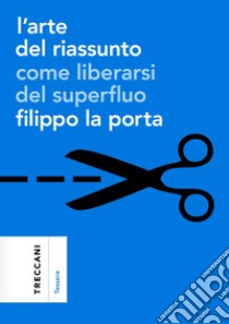 L'arte del riassunto. Come liberarsi del superfluo libro di La Porta Filippo