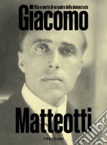 Giacomo Matteotti. Vita e morte di un padre della democrazia. Catalogo della mostra (Roma, 1 marzo-10 Giugno 2024). Ediz. illustrata libro