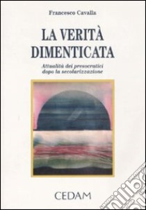 La verità dimenticata. Attualità dei presocratici dopo la secolarizzazione libro di Cavalla Francesco