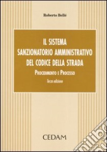 Il sistema sanzionatorio amministrativo del codice della strada. Procedimento e processo libro di Bellé Roberto