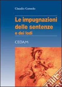 Le impugnazioni delle sentenze e dei lodi libro di Consolo Claudio