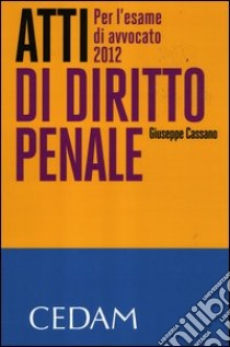 Atti di diritto penale. Per l'esame di avvocato 2012 libro di Cassano Giuseppe