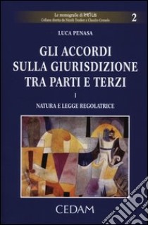 Gli accordi sulla giurisdizione tra parti e terzi. Vol. 1: Natura e legge regolatrice libro di Penasa Luca