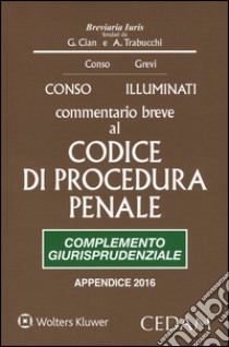 Commentario breve al Codice di procedura penale. Complemento giurisprudenziale. Edizione per prove concorsuali ed esami 2016 libro di Conso Giovanni; Illuminati Giulio