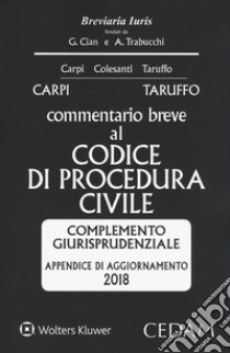 Commentario breve al codice di procedura civile. Complemento giurisprudenziale appendice di aggiornamento 2018 libro di Carpi Federico; Taruffo Michele