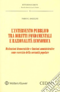 L'intervento pubblico tra diritti fondamentali e razionalità economica. Disfunzioni democratiche e funzioni amministrative come esercizio della sovranità popolare libro di Angelini Fabio G.