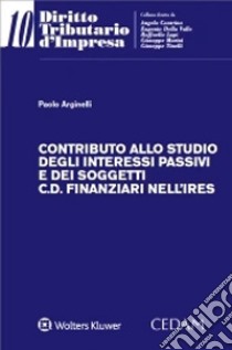 Contributo allo studio degli interessi passivi e dei soggetti c.d. finanziari nell'Ires libro di Arginelli Paolo